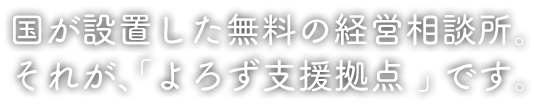 国が設置した無料の経営相談所。それが、「よろず支援拠点」です。